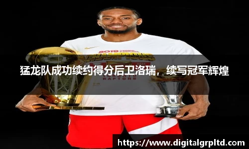 猛龙队成功续约得分后卫洛瑞，续写冠军辉煌
