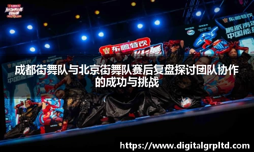 成都街舞队与北京街舞队赛后复盘探讨团队协作的成功与挑战