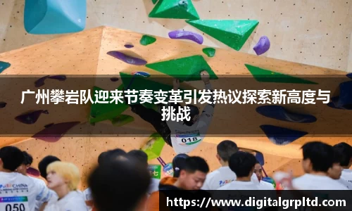 广州攀岩队迎来节奏变革引发热议探索新高度与挑战