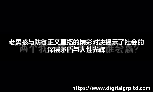 老男孩与防御正义直播的精彩对决揭示了社会的深层矛盾与人性光辉