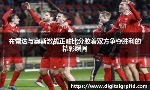 布雷达与奥斯激战正酣比分胶着双方争夺胜利的精彩瞬间