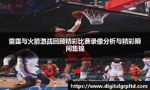 雷霆与火箭激战回顾精彩比赛录像分析与精彩瞬间集锦