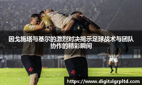 因戈施塔与基尔的激烈对决揭示足球战术与团队协作的精彩瞬间