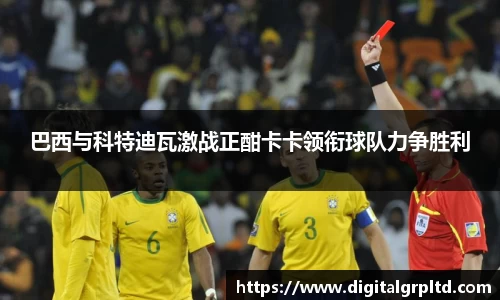 巴西与科特迪瓦激战正酣卡卡领衔球队力争胜利