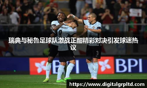 瑞典与秘鲁足球队激战正酣精彩对决引发球迷热议