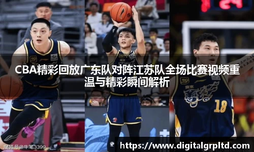CBA精彩回放广东队对阵江苏队全场比赛视频重温与精彩瞬间解析