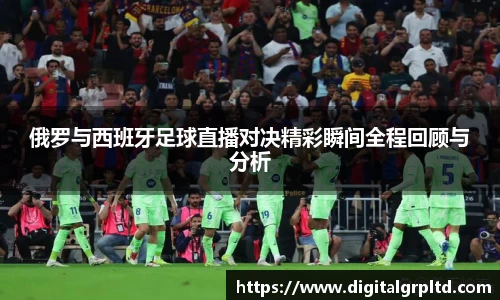 俄罗与西班牙足球直播对决精彩瞬间全程回顾与分析