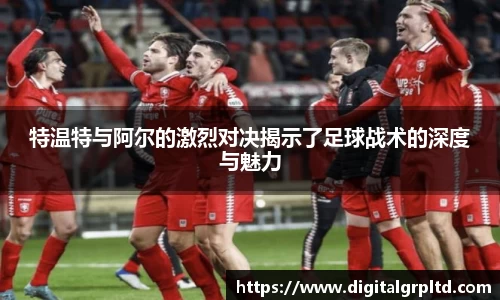 特温特与阿尔的激烈对决揭示了足球战术的深度与魅力