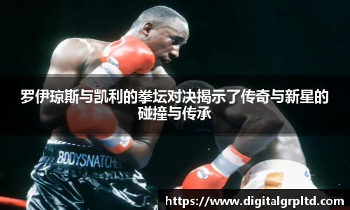 罗伊琼斯与凯利的拳坛对决揭示了传奇与新星的碰撞与传承