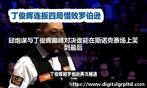邱炮谋与丁俊晖巅峰对决谁能在斯诺克赛场上笑到最后