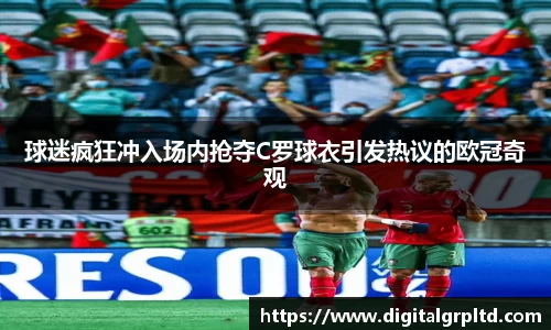 球迷疯狂冲入场内抢夺C罗球衣引发热议的欧冠奇观