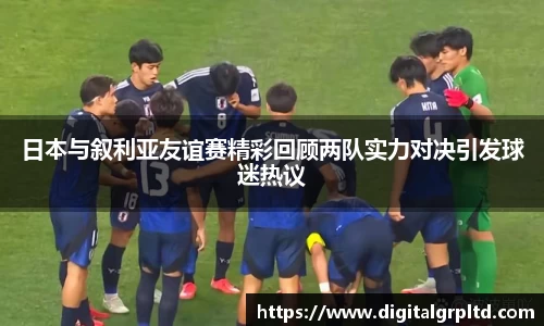 日本与叙利亚友谊赛精彩回顾两队实力对决引发球迷热议