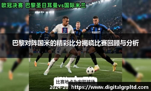 巴黎对阵国米的精彩比分揭晓比赛回顾与分析