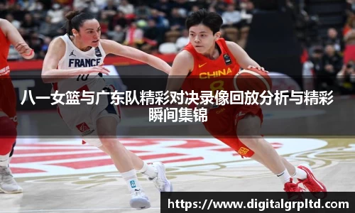 八一女篮与广东队精彩对决录像回放分析与精彩瞬间集锦
