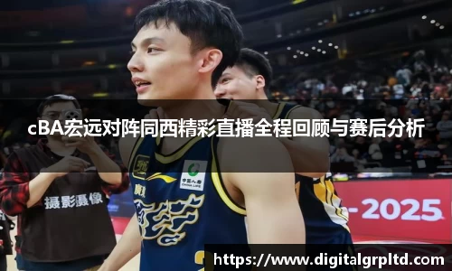 cBA宏远对阵同西精彩直播全程回顾与赛后分析