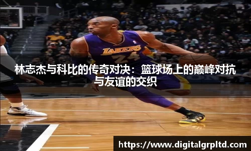 林志杰与科比的传奇对决：篮球场上的巅峰对抗与友谊的交织