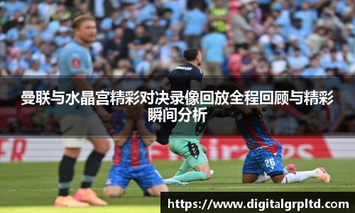 曼联与水晶宫精彩对决录像回放全程回顾与精彩瞬间分析