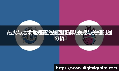 热火与魔术常规赛激战回顾球队表现与关键时刻分析