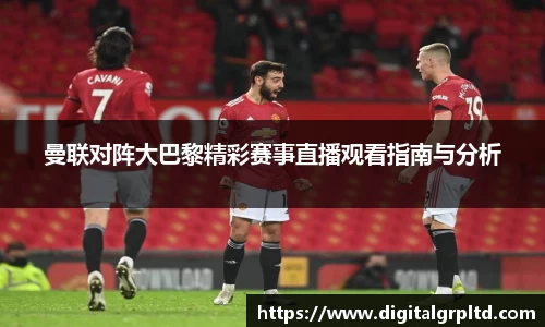 曼联对阵大巴黎精彩赛事直播观看指南与分析