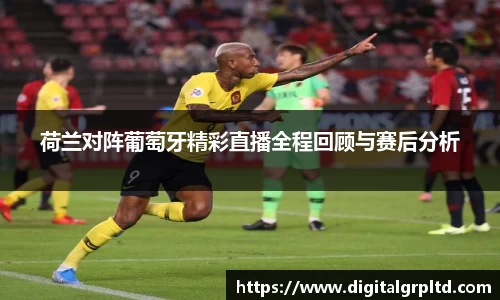 荷兰对阵葡萄牙精彩直播全程回顾与赛后分析