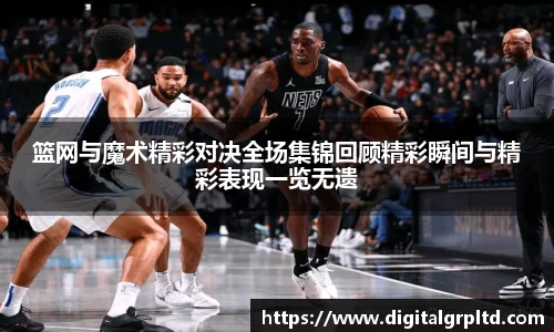 百乐博blb篮网与魔术精彩对决全场集锦回顾精彩瞬间与精彩表现一览无遗